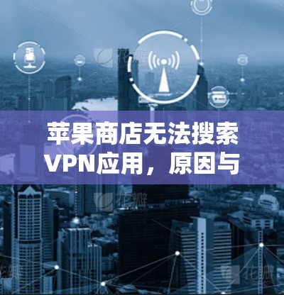 苹果商店无法搜索VPN应用,原因与解决方法 苹果商店无法搜索VPN应用,原因与解决方法