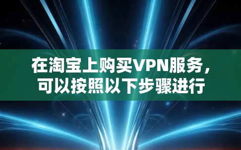 在淘宝上购买VPN服务,可以按照以下步骤进行 在淘宝上购买VPN服务,可以按照以下步骤进行