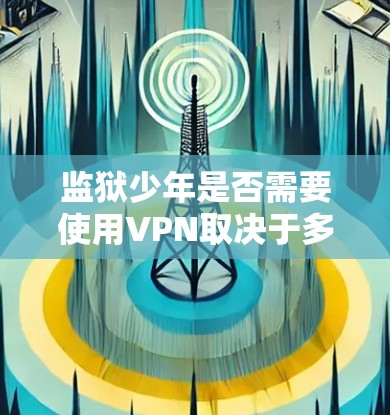 监狱少年是否需要使用VPN取决于多个因素,包括监狱的管理政策、网络需求、可用资源以及潜在的风险。以下是对这一问题的详细分析和结论 监狱少年是否需要使用VPN取决于多个因素,包括监狱的管理政策、网络需求、可用资源以及潜在的风险。以下是对这一问题的详细分析和结论