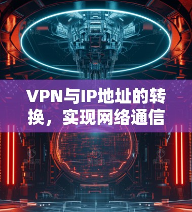 VPN与IP地址的转换,实现网络通信优化配置 VPN与IP地址的转换,实现网络通信优化配置