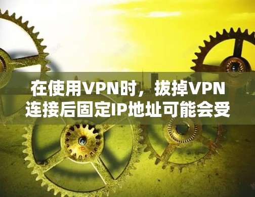 在使用VPN时,拔掉VPN连接后固定IP地址可能会受到影响,但以下是一些方法可以帮助你在拔掉VPN后保持固定IP地址 在使用VPN时,拔掉VPN连接后固定IP地址可能会受到影响,但以下是一些方法可以帮助你在拔掉VPN后保持固定IP地址
