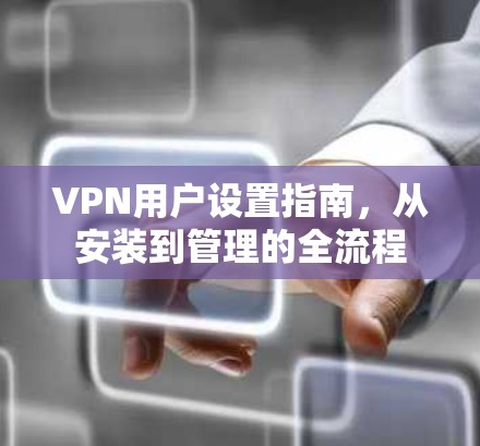 VPN用户设置指南,从安装到管理的全流程