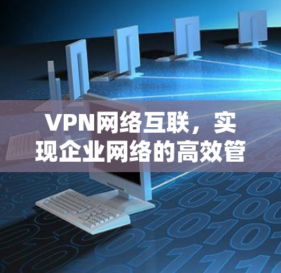 VPN网络互联,实现企业网络的高效管理与安全防护