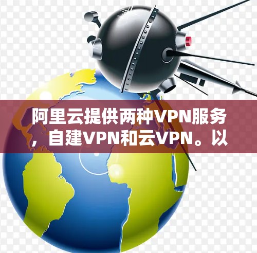 阿里云提供两种VPN服务，自建VPN和云VPN。以下是详细的配置步骤