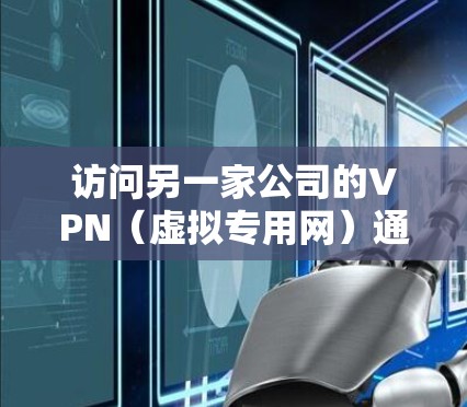 访问另一家公司的VPN(虚拟专用网)通常涉及以下步骤