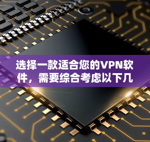 选择一款适合您的VPN软件,需要综合考虑以下几个关键因素 选择一款适合您的VPN软件,需要综合考虑以下几个关键因素