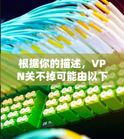 根据你的描述,VPN关不掉可能由以下原因导致 根据你的描述,VPN关不掉可能由以下原因导致