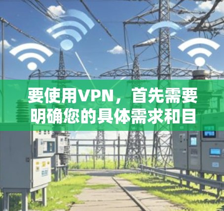 要使用VPN，首先需要明确您的具体需求和目标。以下是一些可能的用途和步骤建议