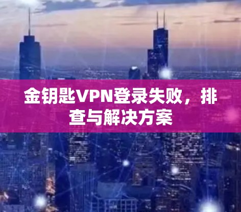 金钥匙VPN登录失败,排查与解决方案