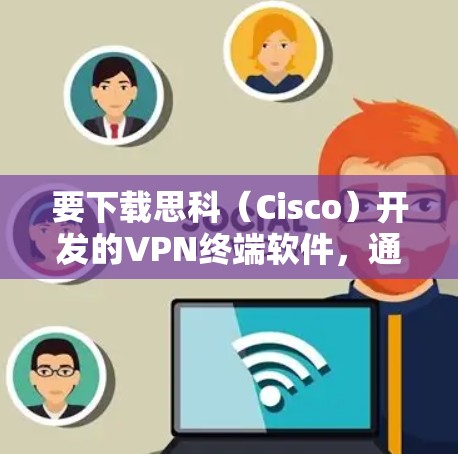 要下载思科(Cisco)开发的VPN终端软件,通常需要按照以下步骤进行 要下载思科(Cisco)开发的VPN终端软件,通常需要按照以下步骤进行
