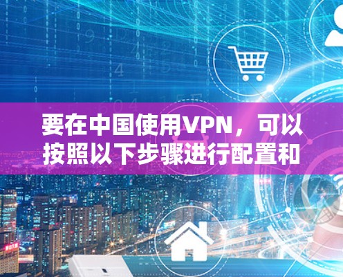 要在中国使用VPN,可以按照以下步骤进行配置和使用