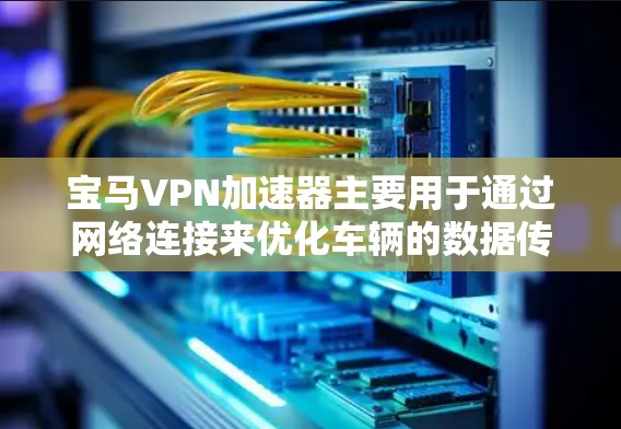 宝马VPN加速器主要用于通过网络连接来优化车辆的数据传输速度和稳定性。在使用宝马VPN加速器时，可能会遇到一些常见问题和解决方案。以下是一些可能遇到的问题及解决方法