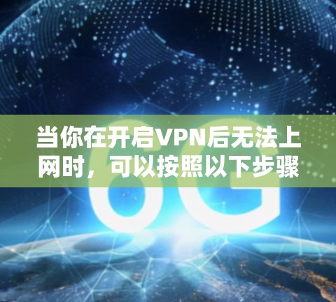 当你在开启VPN后无法上网时，可以按照以下步骤进行排查和解决