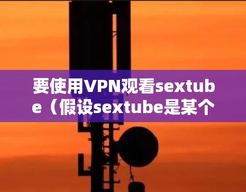 要使用VPN观看sextube(假设sextube是某个特定网站)请按照以下步骤操作 要使用VPN观看sextube(假设sextube是某个特定网站)请按照以下步骤操作