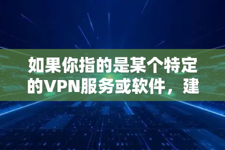 如果你指的是某个特定的VPN服务或软件,建议提供更多的背景信息,以便我能够更准确地回答你的问题。例如 如果你指的是某个特定的VPN服务或软件,建议提供更多的背景信息,以便我能够更准确地回答你的问题。例如