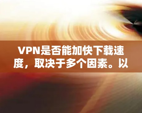 VPN是否能加快下载速度，取决于多个因素。以下是对此问题的详细分析和结论