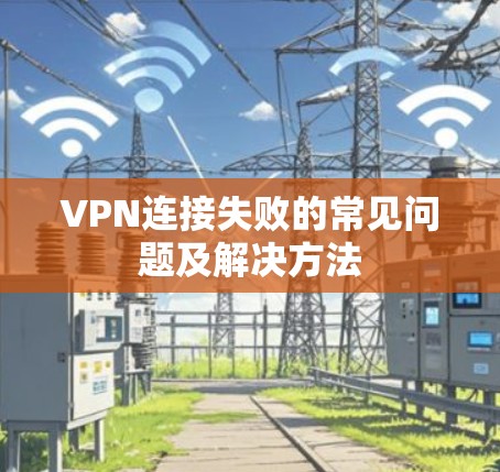 VPN连接失败的常见问题及解决方法 VPN连接失败的常见问题及解决方法
