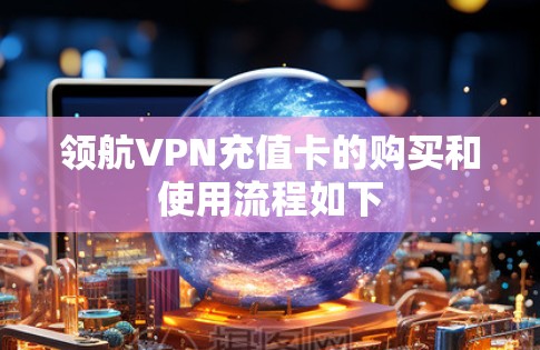 领航VPN充值卡的购买和使用流程如下