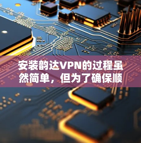 安装韵达VPN的过程虽然简单,但为了确保顺利完成,以下是详细的步骤指南 安装韵达VPN的过程虽然简单,但为了确保顺利完成,以下是详细的步骤指南