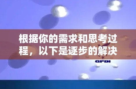 根据你的需求和思考过程,以下是逐步的解决方案 根据你的需求和思考过程,以下是逐步的解决方案