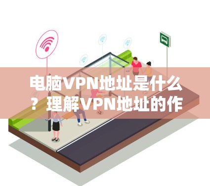 电脑VPN地址是什么?理解VPN地址的作用与配置方法 电脑VPN地址是什么?理解VPN地址的作用与配置方法