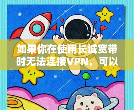 如果你在使用长城宽带时无法连接VPN,可以按照以下步骤进行排查和解决 如果你在使用长城宽带时无法连接VPN,可以按照以下步骤进行排查和解决