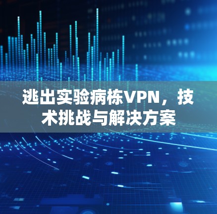 逃出实验病栋VPN,技术挑战与解决方案 逃出实验病栋VPN,技术挑战与解决方案