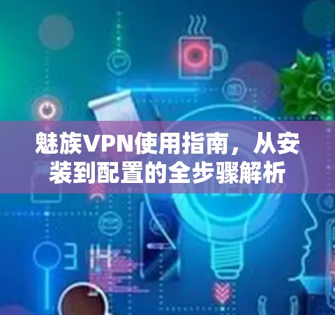 魅族VPN使用指南，从安装到配置的全步骤解析