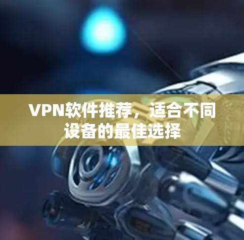 VPN软件推荐,适合不同设备的最佳选择 VPN软件推荐,适合不同设备的最佳选择