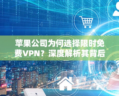 苹果公司为何选择限时免费VPN?深度解析其背后的策略与技术选择