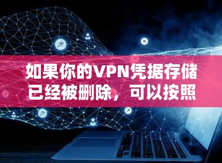 如果你的VPN凭据存储已经被删除，可以按照以下步骤进行处理