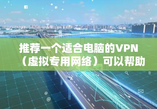 推荐一个适合电脑的VPN（虚拟专用网络）可以帮助你保护隐私、访问受限制的网站或连接到公司网络。以下是一些推荐，并附上一些注意事项