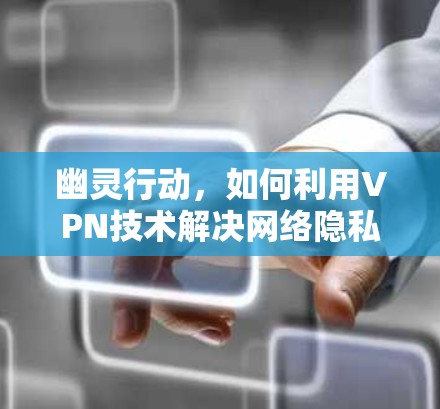 幽灵行动，如何利用VPN技术解决网络隐私与安全问题