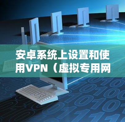 安卓系统上设置和使用VPN(虚拟专用网络)可以帮助你连接到安全的网络,保护隐私,或者绕过地区限制。以下是设置VPN的步骤