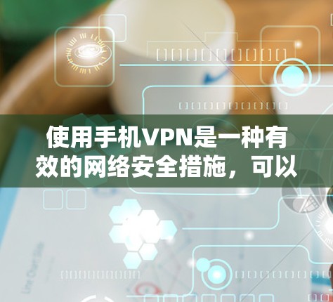 使用手机VPN是一种有效的网络安全措施，可以帮助保护隐私并访问受限制的内容。以下是详细的步骤指南，帮助您正确配置和管理手机上的VPN