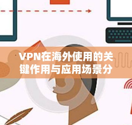 VPN在海外使用的关键作用与应用场景分析 VPN在海外使用的关键作用与应用场景分析
