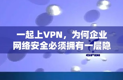 一起上VPN，为何企业网络安全必须拥有一层隐身关卡？