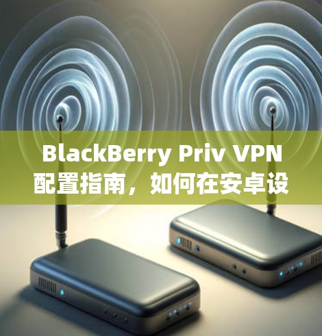 BlackBerry Priv VPN配置指南,如何在安卓设备上安全连接VPN BlackBerry Priv VPN配置指南,如何在安卓设备上安全连接VPN