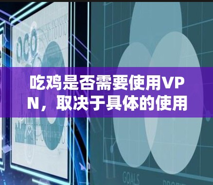 吃鸡是否需要使用VPN，取决于具体的使用场景和需求。以下是几种可能的情况和建议