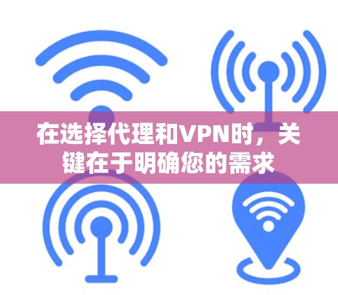 在选择代理和VPN时,关键在于明确您的需求