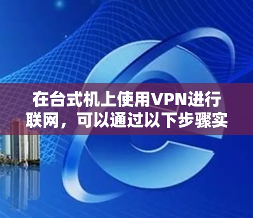 在台式机上使用VPN进行联网,可以通过以下步骤实现 在台式机上使用VPN进行联网,可以通过以下步骤实现