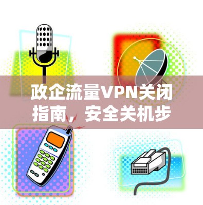 政企流量VPN关闭指南,安全关机步骤全解析 政企流量VPN关闭指南,安全关机步骤全解析