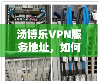 汤博乐VPN服务地址,如何正确连接并优化你的VPN体验 汤博乐VPN服务地址,如何正确连接并优化你的VPN体验