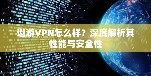 遨游VPN怎么样？深度解析其性能与安全性