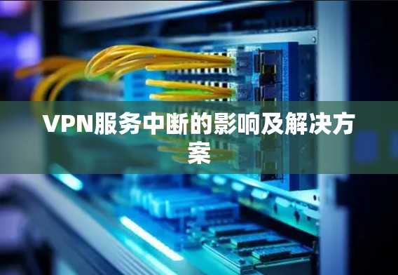 VPN服务中断的影响及解决方案 VPN服务中断的影响及解决方案