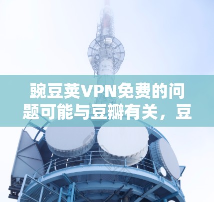 豌豆荚VPN免费的问题可能与豆瓣有关，豆瓣是一个国内知名的互联网平台，可能提供一些与网络服务相关的产品或服务。如果你指的是豆瓣的VPN服务或相关产品，那么是否免费取决于具体的服务内容和提供方式