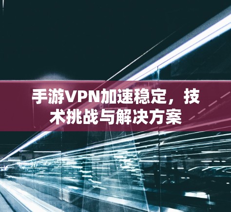 手游VPN加速稳定，技术挑战与解决方案