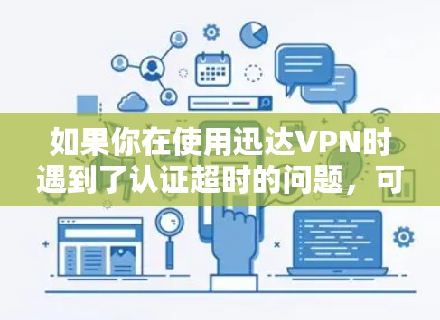 如果你在使用迅达VPN时遇到了认证超时的问题，可以按照以下步骤进行排查和解决