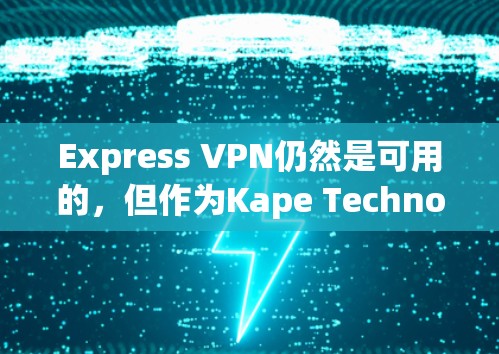 Express VPN仍然是可用的，但作为Kape Technologies旗下的产品，它可能会在功能和服务上有所变化。以下是对Express VPN当前状态和功能的分析，帮助你决定是否继续使用