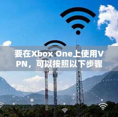 要在Xbox One上使用VPN，可以按照以下步骤进行配置